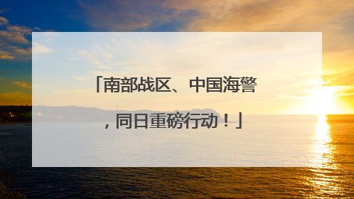 南部战区、中国海警，同日重磅行动！