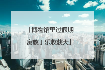 博物馆里过假期 寓教于乐收获大
