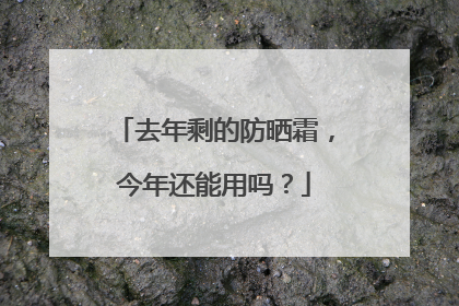 去年剩的防晒霜，今年还能用吗？