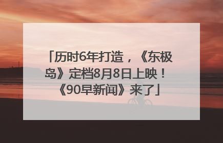 历时6年打造，《东极岛》定档8月8日上映！《90早新闻》来了