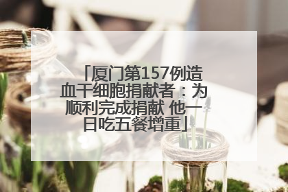 厦门第157例造血干细胞捐献者：为顺利完成捐献 他一日吃五餐增重