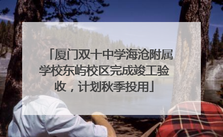 厦门双十中学海沧附属学校东屿校区完成竣工验收，计划秋季投用