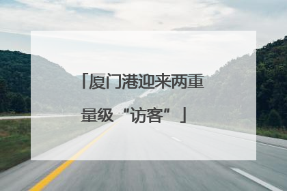 厦门港迎来两重量级“访客”
