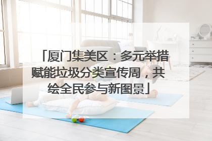 厦门集美区：多元举措赋能垃圾分类宣传周，共绘全民参与新图景
