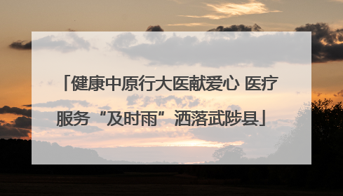 健康中原行大医献爱心 医疗服务“及时雨”洒落武陟县