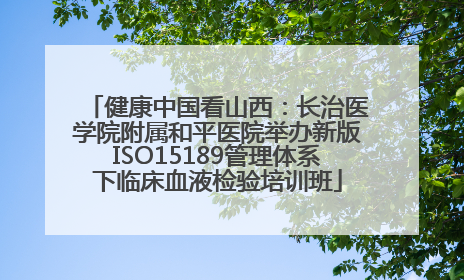 健康中国看山西：长治医学院附属和平医院举办新版ISO15189管理体系下临床血液检验培训班