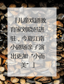 儿童戏剧教育家刘晓邑进驻，今夏江南小剧场亲子演出更加“小而美”