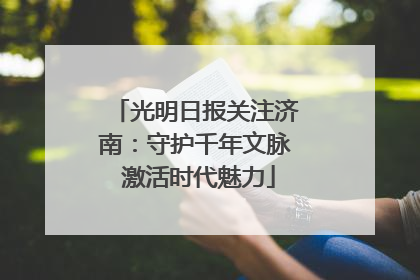 光明日报关注济南：守护千年文脉 激活时代魅力