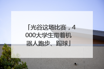 光谷这场比赛，4000大学生带着机器人跑步、踢球