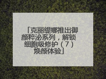 克丽缇娜推出御颜粹泌系列，解锁细胞级修护（7）焕颜体验