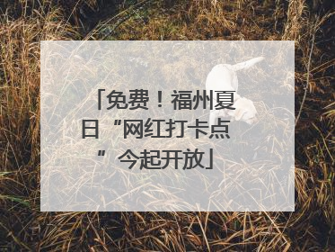 免费！福州夏日“网红打卡点”今起开放