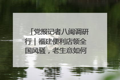 党报记者八闽调研行｜福建便利店领全国风骚，老生意如何玩出新玩法？