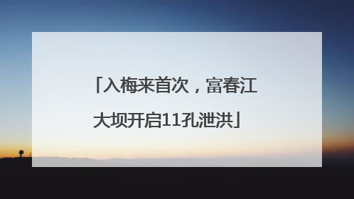 入梅来首次，富春江大坝开启11孔泄洪