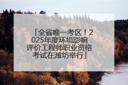 全省唯一考区！2025年度环境影响评价工程师职业资格考试在潍坊举行