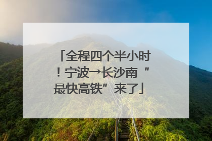 全程四个半小时！宁波→长沙南“最快高铁”来了