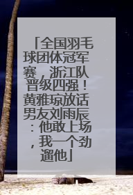 全国羽毛球团体冠军赛，浙江队晋级四强！黄雅琼放话男友刘雨辰：他敢上场，我一个劲遛他