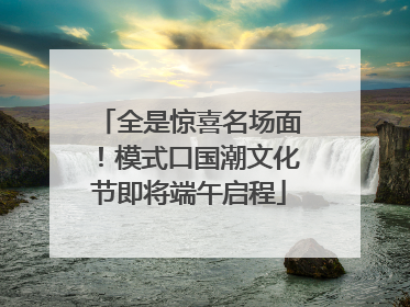 全是惊喜名场面！模式口国潮文化节即将端午启程