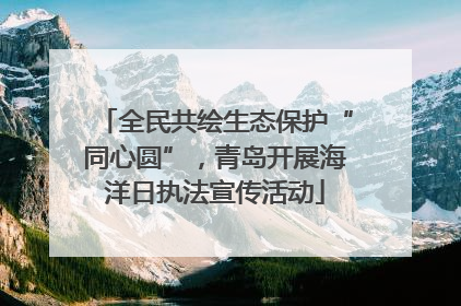 全民共绘生态保护“同心圆”，青岛开展海洋日执法宣传活动