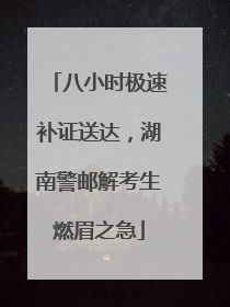 八小时极速补证送达，湖南警邮解考生燃眉之急