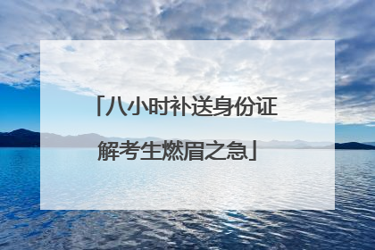 八小时补送身份证 解考生燃眉之急