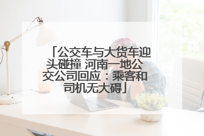 公交车与大货车迎头碰撞 河南一地公交公司回应：乘客和司机无大碍
