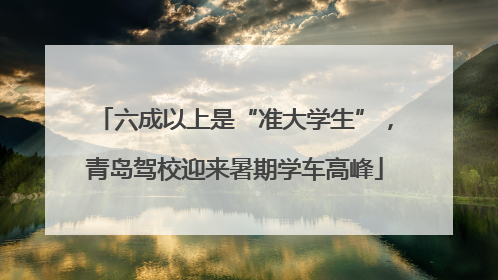 六成以上是“准大学生”，青岛驾校迎来暑期学车高峰