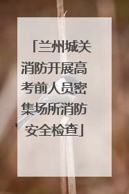 兰州城关消防开展高考前人员密集场所消防安全检查