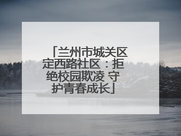 兰州市城关区定西路社区：拒绝校园欺凌 守护青春成长