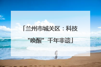 兰州市城关区：科技“唤醒”千年非遗