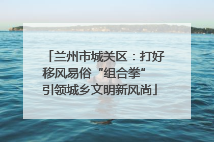 兰州市城关区：打好移风易俗“组合拳” 引领城乡文明新风尚