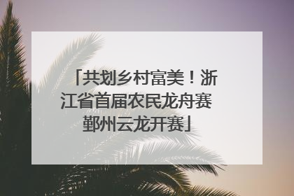 共划乡村富美！浙江省首届农民龙舟赛鄞州云龙开赛