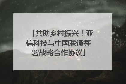 共助乡村振兴！亚信科技与中国联通签署战略合作协议