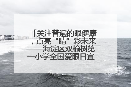 关注普遍的眼健康，点亮“睛”彩未来——海淀区双榆树第一小学全国爱眼日宣传教育活动