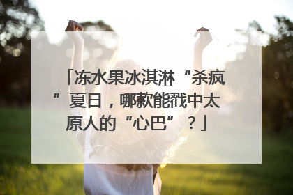 冻水果冰淇淋“杀疯”夏日，哪款能戳中太原人的“心巴”？