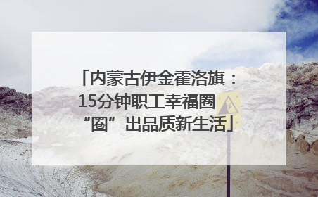 内蒙古伊金霍洛旗：15分钟职工幸福圈 “圈”出品质新生活