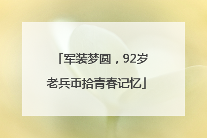 军装梦圆，92岁老兵重拾青春记忆