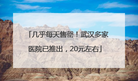 几乎每天售罄！武汉多家医院已推出，20元左右