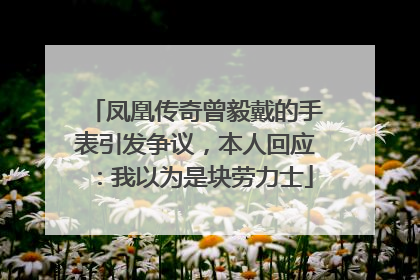 凤凰传奇曾毅戴的手表引发争议，本人回应：我以为是块劳力士