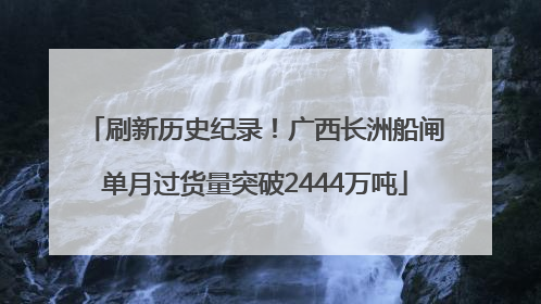 刷新历史纪录！广西长洲船闸单月过货量突破2444万吨