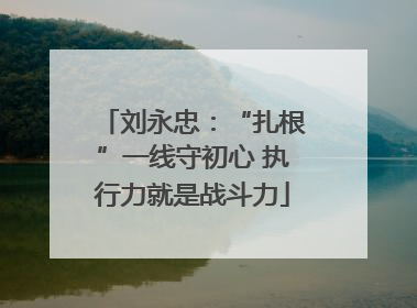 刘永忠：“扎根”一线守初心 执行力就是战斗力