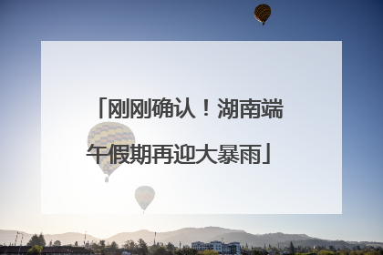 刚刚确认！湖南端午假期再迎大暴雨