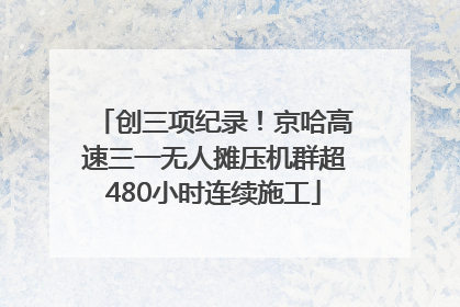 创三项纪录！京哈高速三一无人摊压机群超480小时连续施工