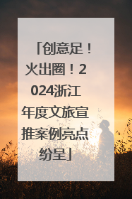 创意足！火出圈！2024浙江年度文旅宣推案例亮点纷呈