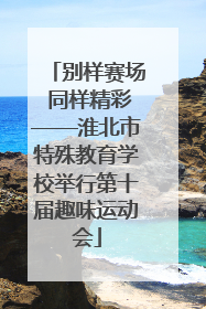 别样赛场 同样精彩——淮北市特殊教育学校举行第十届趣味运动会
