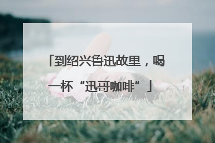 到绍兴鲁迅故里，喝一杯“迅哥咖啡”