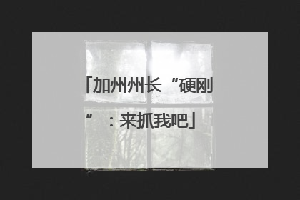 加州州长“硬刚”：来抓我吧
