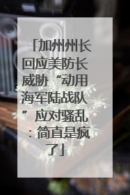 加州州长回应美防长威胁“动用海军陆战队”应对骚乱：简直是疯了