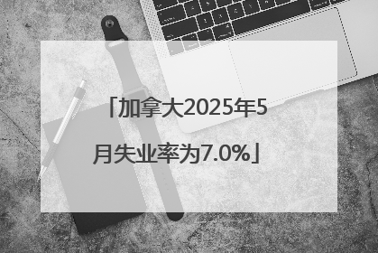 加拿大2025年5月失业率为7.0%