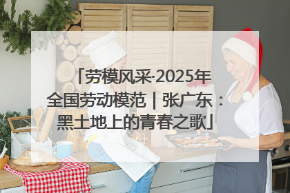 劳模风采·2025年全国劳动模范｜张广东：黑土地上的青春之歌