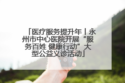 医疗服务提升年丨永州市中心医院开展“服务百姓 健康行动”大型公益义诊活动